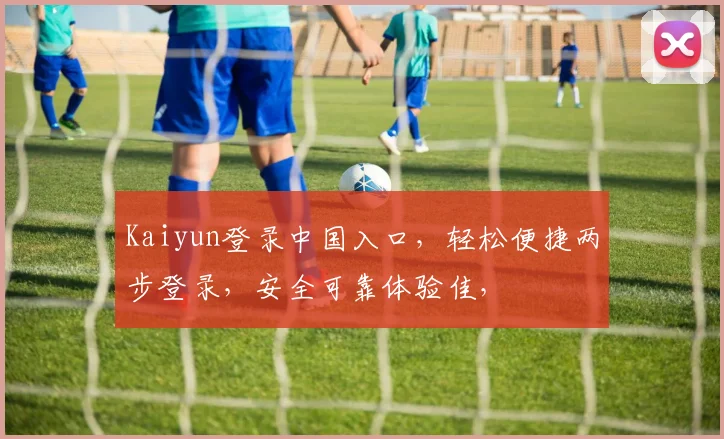 Kaiyun登录中国入口，轻松便捷两步登录，安全可靠体验佳，