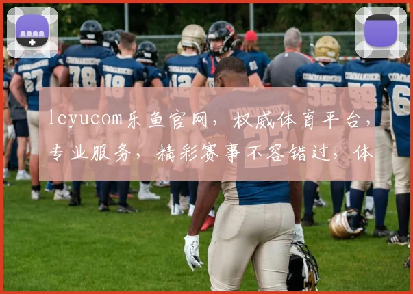 leyucom乐鱼官网，权威体育平台，专业服务，精彩赛事不容错过，体验极致观赛乐趣