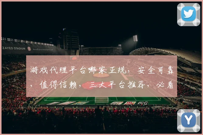 游戏代理平台哪家正规，安全可靠，值得信赖，三大平台推荐，必看