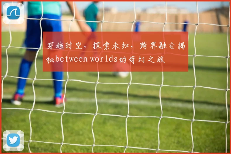 穿越时空，探索未知，跨界融合揭秘between worlds的奇幻之旅