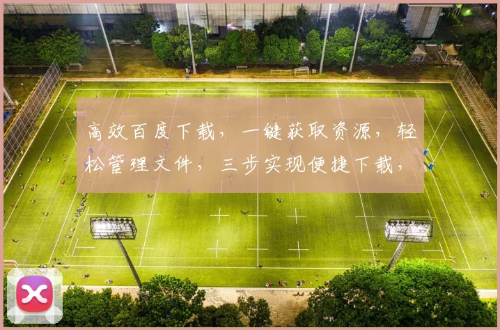 高效百度下载，一键获取资源，轻松管理文件，三步实现便捷下载，体验无忧。