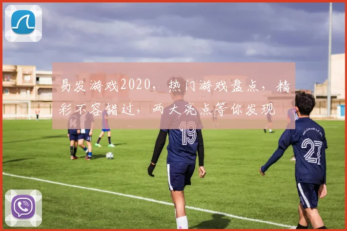 易发游戏2020，热门游戏盘点，精彩不容错过，两大亮点等你发现
