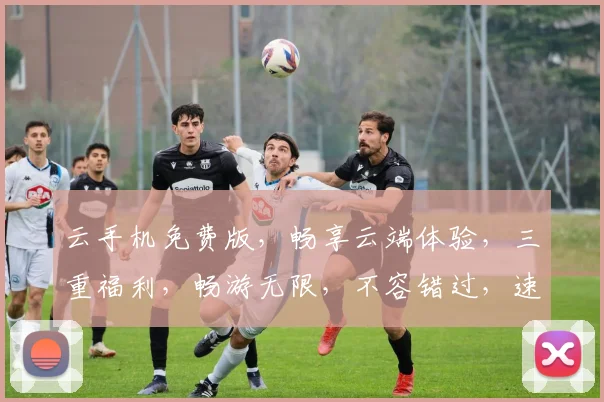 云手机免费版，畅享云端体验，三重福利，畅游无限，不容错过，速来体验