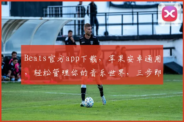 Beats官方app下载，苹果安卓通用，轻松管理你的音乐世界，三步即可拥有