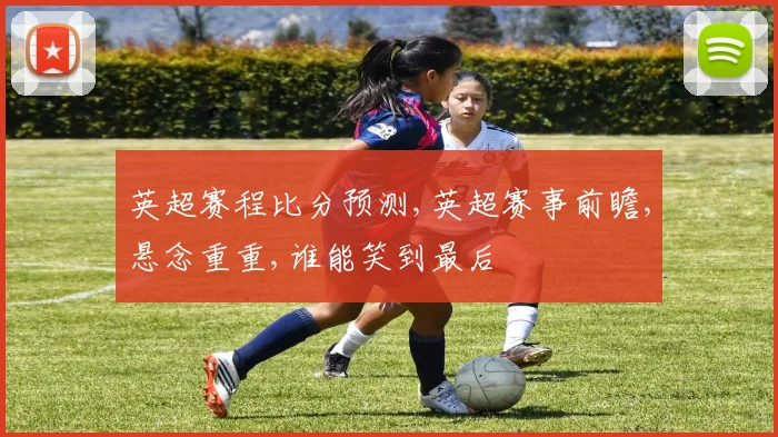 英超赛程比分预测,英超赛事前瞻,悬念重重,谁能笑到最后