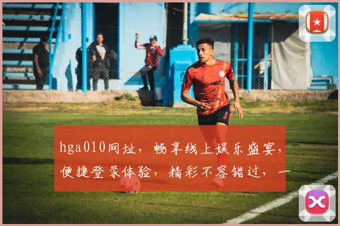 hga010网址，畅享线上娱乐盛宴，便捷登录体验，精彩不容错过，一触即达