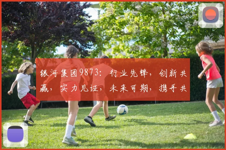 银河集团9873：行业先锋，创新共赢，实力见证，未来可期，携手共创辉煌。