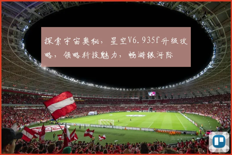 探索宇宙奥秘，星空V6.935f升级攻略，领略科技魅力，畅游银河际