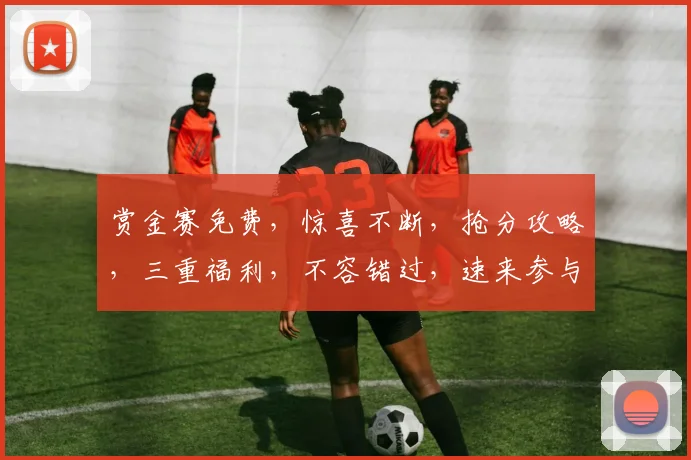 赏金赛免费，惊喜不断，抢分攻略，三重福利，不容错过，速来参与