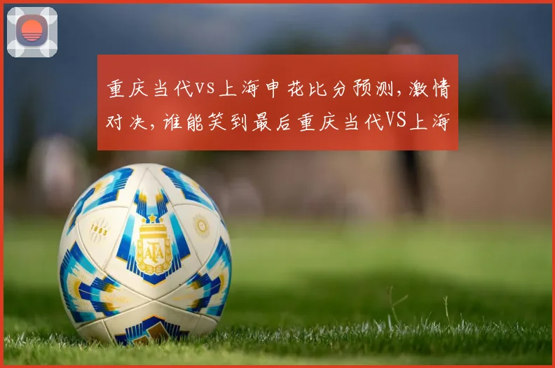 重庆当代vs上海申花比分预测,激情对决,谁能笑到最后重庆当代VS上海申花一触即发
