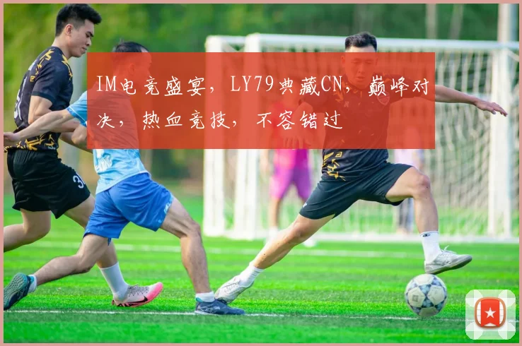 IM电竞盛宴，LY79典藏CN，巅峰对决，热血竞技，不容错过