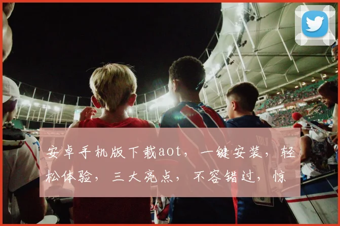 安卓手机版下载aot，一键安装，轻松体验，三大亮点，不容错过，惊喜不断
