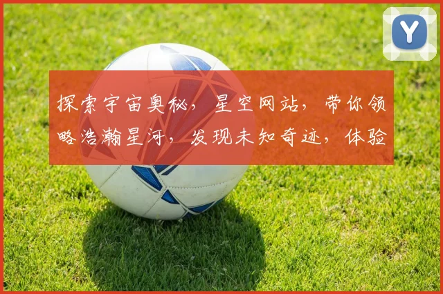 探索宇宙奥秘，星空网站，带你领略浩瀚星河，发现未知奇迹，体验天文之美